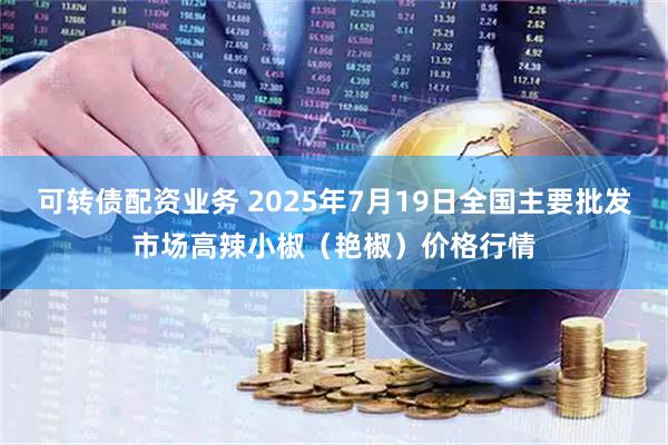 可转债配资业务 2025年7月19日全国主要批发市场高辣小椒（艳椒）价格行情
