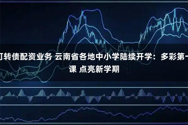 可转债配资业务 云南省各地中小学陆续开学：多彩第一课&#32;点亮新学期