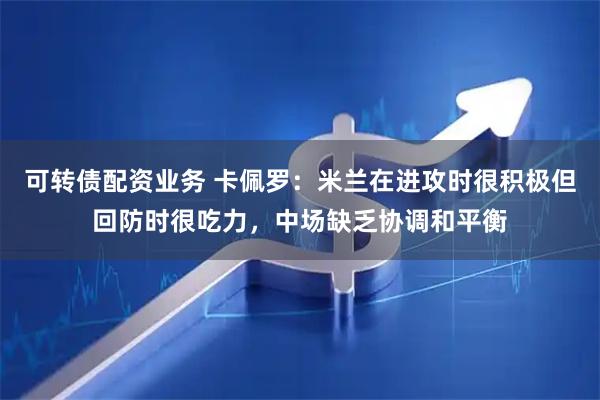可转债配资业务 卡佩罗：米兰在进攻时很积极但回防时很吃力，中场缺乏协调和平衡