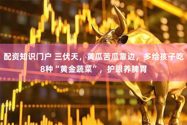配资知识门户 三伏天，黄瓜苦瓜靠边，多给孩子吃8种“黄金蔬菜”，护眼养脾胃