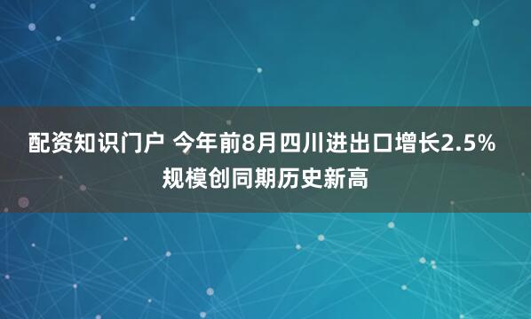 配资知识门户 今年前8月四川进出口增长2.5% 规模创同期历史新高