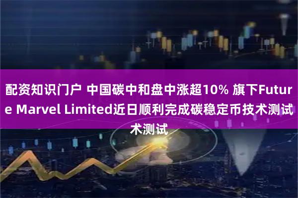配资知识门户 中国碳中和盘中涨超10% 旗下Future Marvel Limited近日顺利完成碳稳定币技术测试
