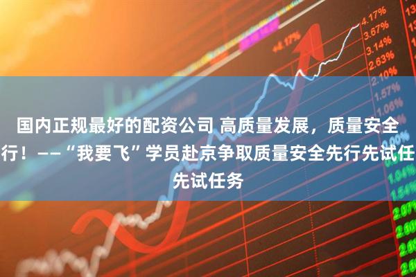 国内正规最好的配资公司 高质量发展，质量安全先行！——“我要飞”学员赴京争取质量安全先行先试任务
