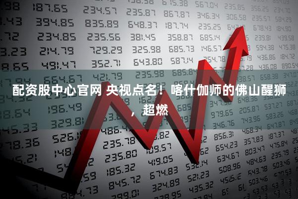 配资股中心官网 央视点名！喀什伽师的佛山醒狮，超燃