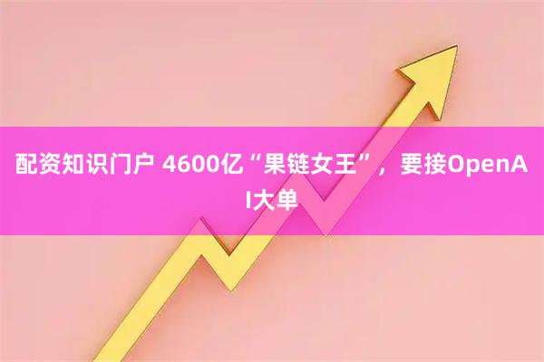 配资知识门户 4600亿“果链女王”，要接OpenAI大单