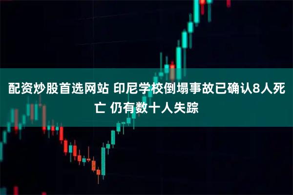 配资炒股首选网站 印尼学校倒塌事故已确认8人死亡 仍有数十人失踪