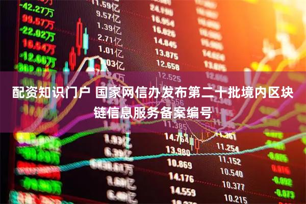 配资知识门户 国家网信办发布第二十批境内区块链信息服务备案编号