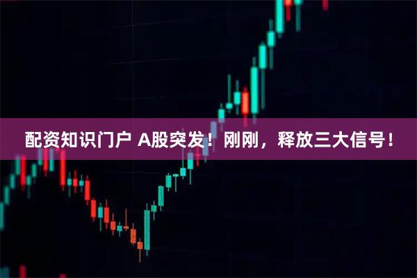 配资知识门户 A股突发！刚刚，释放三大信号！