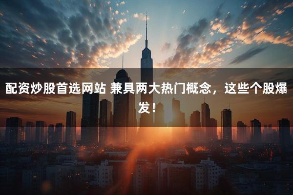 配资炒股首选网站 兼具两大热门概念，这些个股爆发！