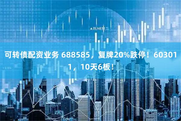 可转债配资业务 688585，复牌20%跌停！603011，10天6板！