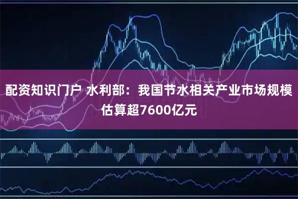 配资知识门户 水利部：我国节水相关产业市场规模估算超7600亿元