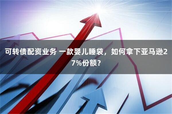 可转债配资业务 一款婴儿睡袋，如何拿下亚马逊27%份额？