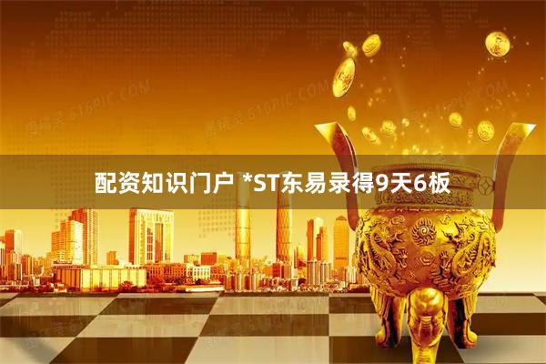 配资知识门户 *ST东易录得9天6板