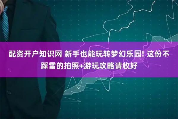配资开户知识网 新手也能玩转梦幻乐园! 这份不踩雷的拍照+游玩攻略请收好