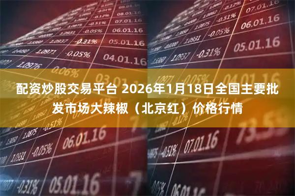 配资炒股交易平台 2026年1月18日全国主要批发市场大辣椒（北京红）价格行情