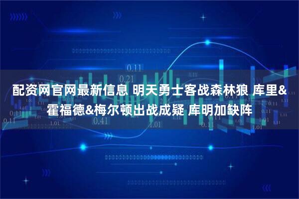 配资网官网最新信息 明天勇士客战森林狼 库里&霍福德&梅尔顿出战成疑 库明加缺阵