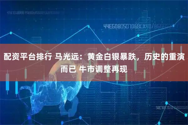配资平台排行 马光远：黄金白银暴跌，历史的重演而已 牛市调整再现