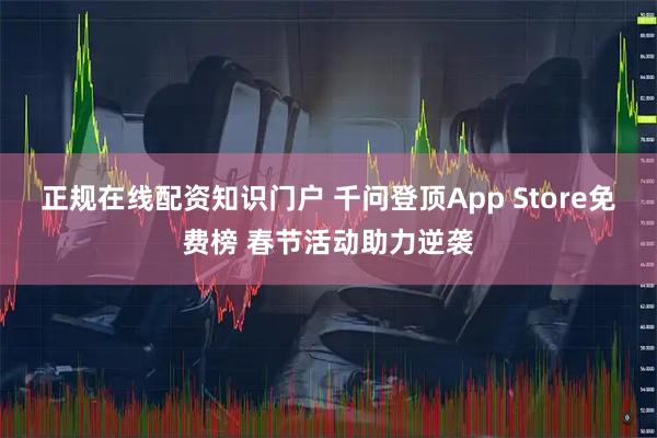 正规在线配资知识门户 千问登顶App Store免费榜 春节活动助力逆袭