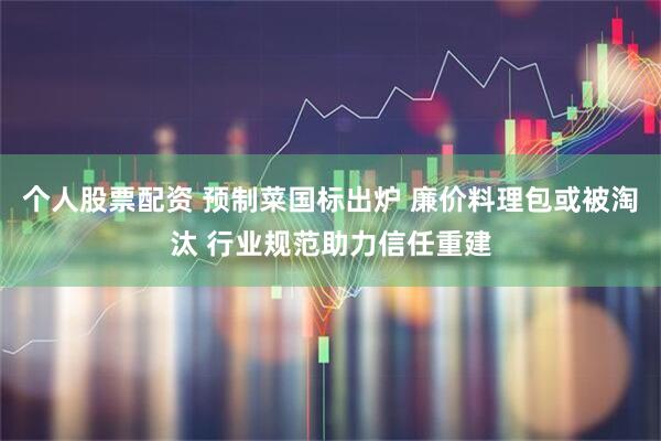 个人股票配资 预制菜国标出炉 廉价料理包或被淘汰 行业规范助力信任重建