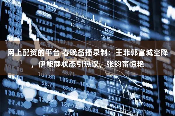 网上配资的平台 春晚备播录制：王菲郭富城空降，伊能静状态引热议，张钧甯惊艳