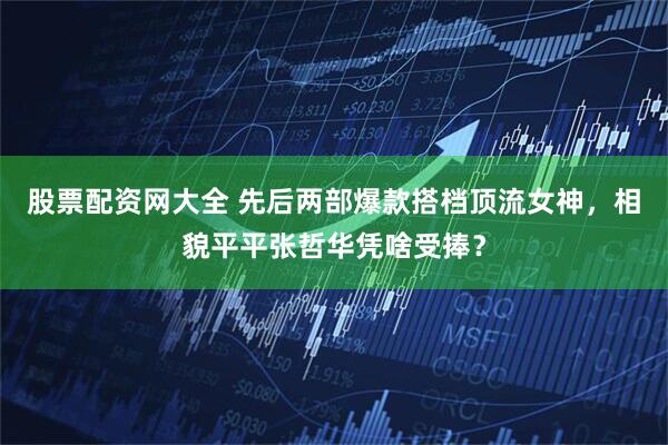 股票配资网大全 先后两部爆款搭档顶流女神，相貌平平张哲华凭啥受捧？