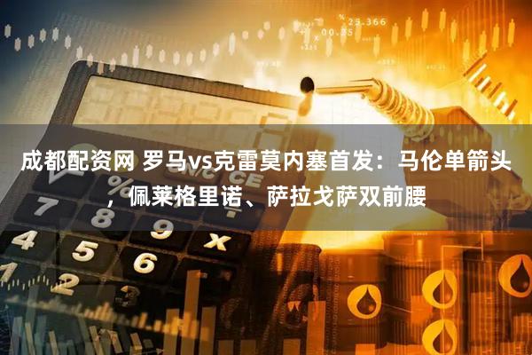 成都配资网 罗马vs克雷莫内塞首发：马伦单箭头，佩莱格里诺、萨拉戈萨双前腰