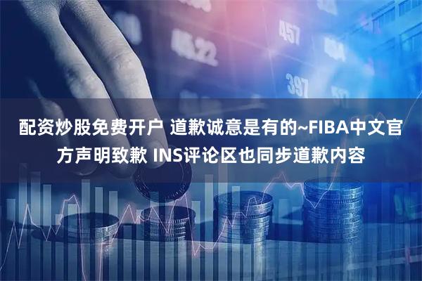 配资炒股免费开户 道歉诚意是有的~FIBA中文官方声明致歉 INS评论区也同步道歉内容