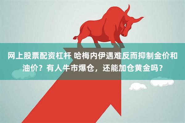 网上股票配资杠杆 哈梅内伊遇难反而抑制金价和油价？有人牛市爆仓，还能加仓黄金吗？