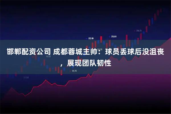 邯郸配资公司 成都蓉城主帅：球员丢球后没沮丧，展现团队韧性