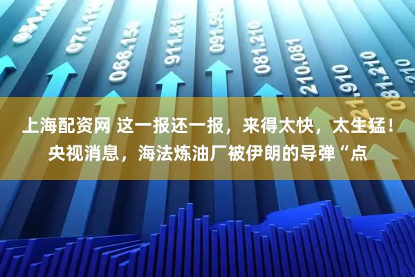 上海配资网 这一报还一报，来得太快，太生猛！央视消息，海法炼油厂被伊朗的导弹“点