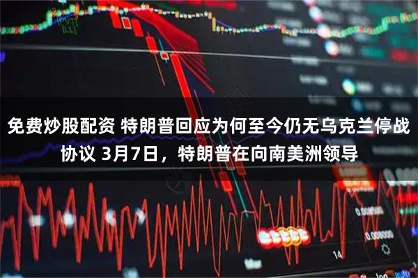 免费炒股配资 特朗普回应为何至今仍无乌克兰停战协议 3月7日，特朗普在向南美洲领导