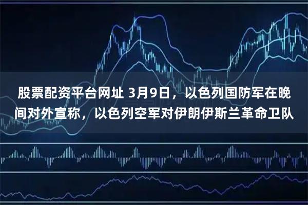 股票配资平台网址 3月9日，以色列国防军在晚间对外宣称，以色列空军对伊朗伊斯兰革命卫队
