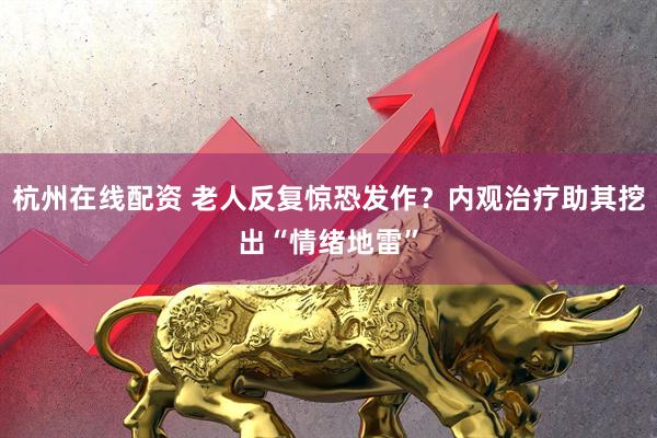 杭州在线配资 老人反复惊恐发作？内观治疗助其挖出“情绪地雷”