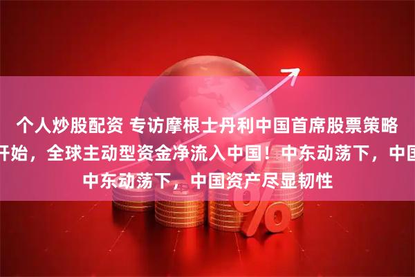 个人炒股配资 专访摩根士丹利中国首席股票策略师王滢：年初开始，全球主动型资金净流入中国！中东动荡下，中国资产尽显韧性