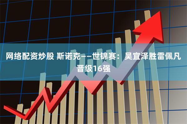 网络配资炒股 斯诺克——世锦赛：吴宜泽胜雷佩凡晋级16强