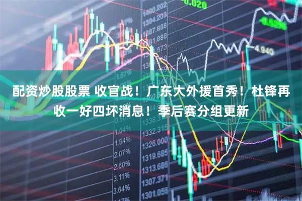 配资炒股股票 收官战！广东大外援首秀！杜锋再收一好四坏消息！季后赛分组更新