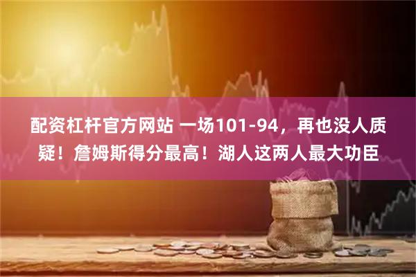 配资杠杆官方网站 一场101-94，再也没人质疑！詹姆斯得分最高！湖人这两人最大功臣