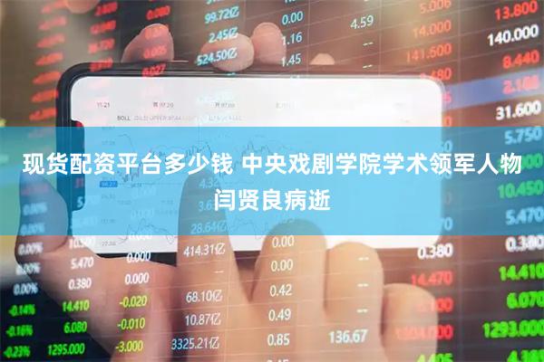 现货配资平台多少钱 中央戏剧学院学术领军人物闫贤良病逝