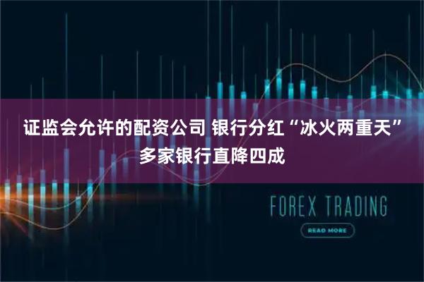 证监会允许的配资公司 银行分红“冰火两重天”多家银行直降四成