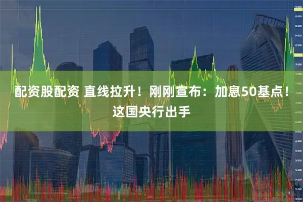 配资股配资 直线拉升！刚刚宣布：加息50基点！这国央行出手