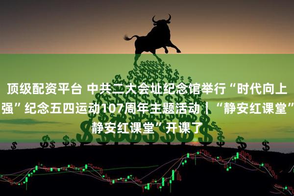 顶级配资平台 中共二大会址纪念馆举行“时代向上 青年图强”纪念五四运动107周年主题活动｜“静安红课堂”开课了