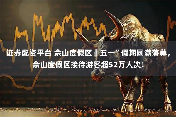 证券配资平台 佘山度假区｜五一”假期圆满落幕，佘山度假区接待游客超52万人次！